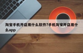 淘宝手机开店用什么软件?手机淘宝开店用什么app