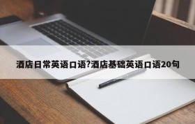 酒店日常英语口语?酒店基础英语口语20句