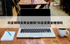抖音如何卖黄金赚钱?抖音卖黄金赚钱吗