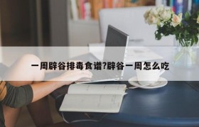 一周辟谷排毒食谱?辟谷一周怎么吃